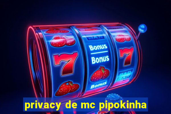 privacy de mc pipokinha